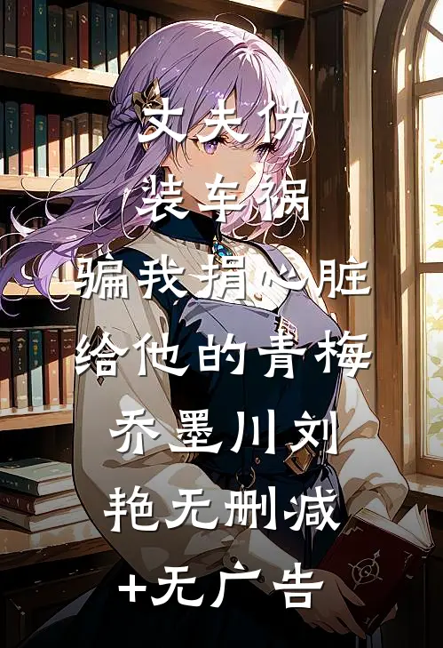 丈夫伪装车祸，骗我捐心脏给他的青梅乔墨川刘艳无删减+无广告