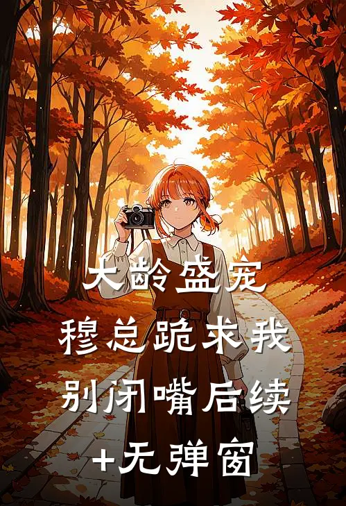 大龄盛宠，穆总跪求我别闭嘴后续+无弹窗