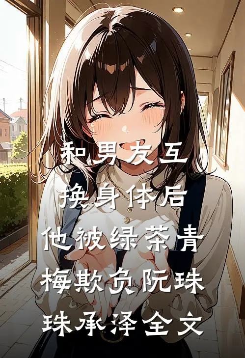 和男友互换身体后，他被绿茶青梅欺负阮珠珠承泽全文