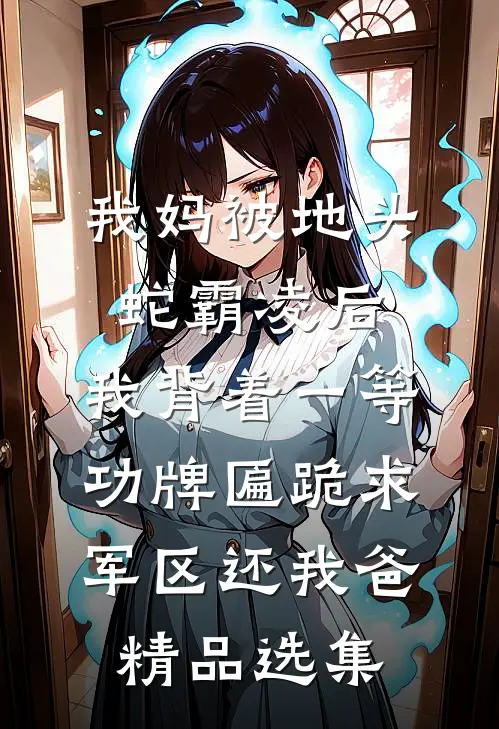 我妈被地头蛇霸凌后，我背着一等功牌匾跪求军区还我爸精品选集
