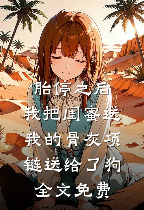 胎停之后，我把闺蜜送我的骨灰项链送给了狗全文免费