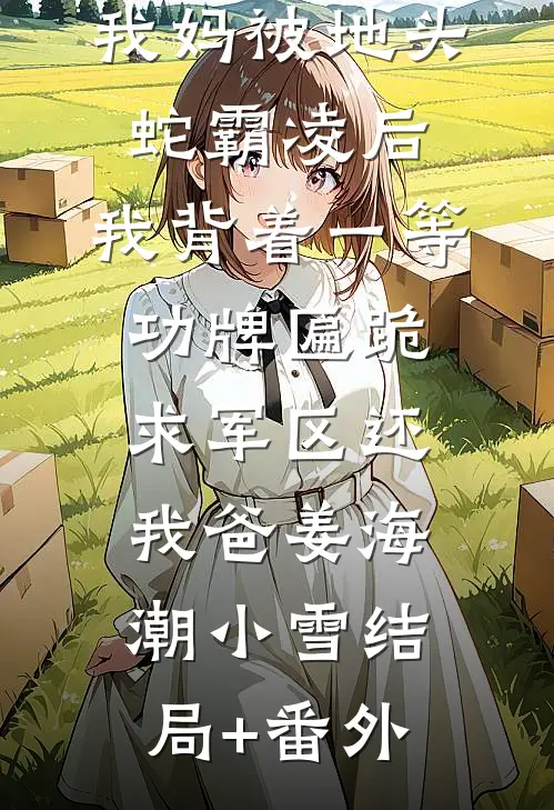 我妈被地头蛇霸凌后，我背着一等功牌匾跪求军区还我爸姜海潮小雪结局+番外