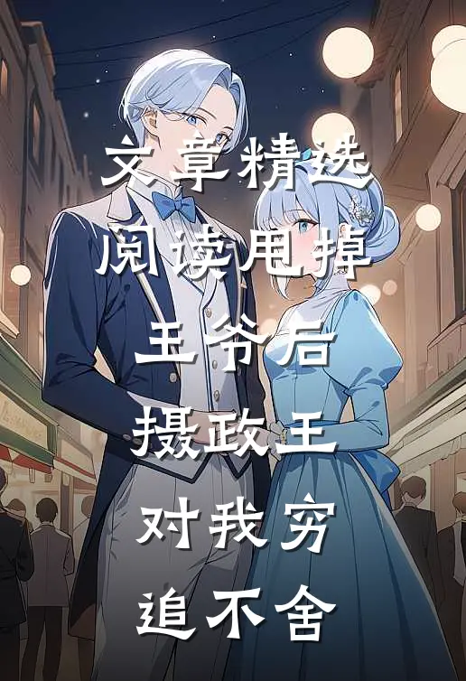 文章精选阅读甩掉王爷后，摄政王对我穷追不舍