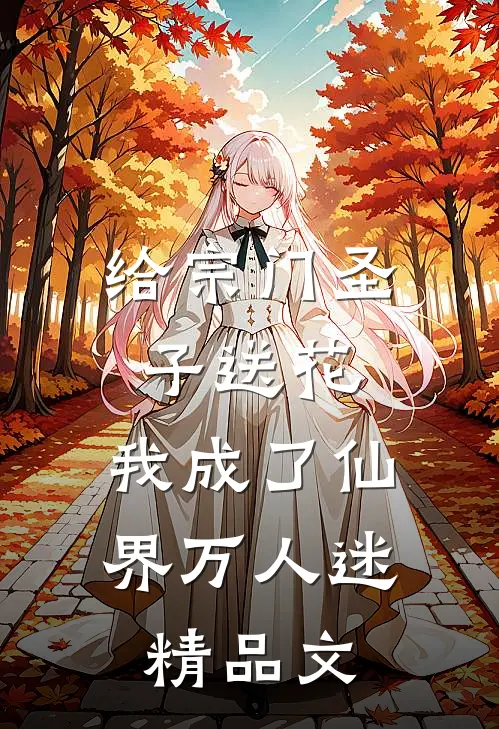 给宗门圣子送花，我成了仙界万人迷精品文