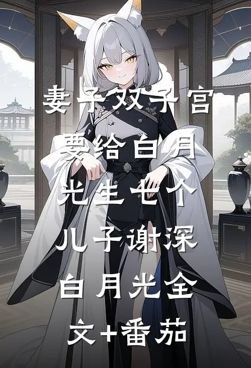 妻子双子宫要给白月光生七个儿子谢深白月光全文+番茄