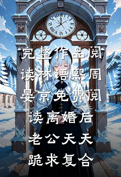 完整作品阅读林语熙周晏京免费阅读离婚后,老公天天跪求复合