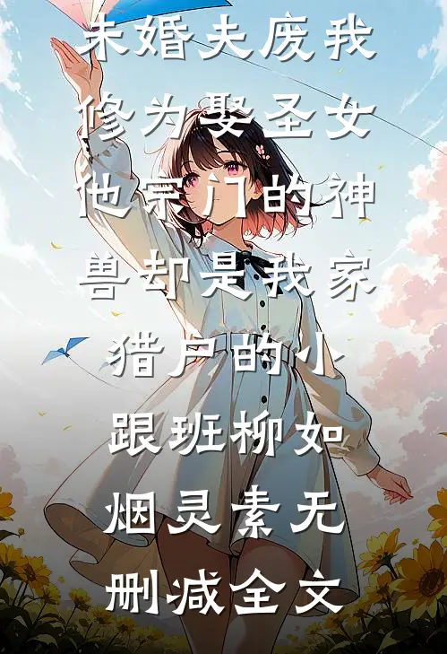 未婚夫废我修为娶圣女，他宗门的神兽却是我家猎户的小跟班柳如烟灵素无删减全文