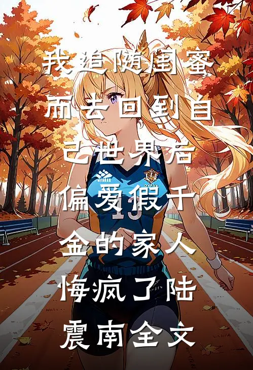 我追随闺蜜而去回到自己世界后，偏爱假千金的家人悔疯了陆震南全文