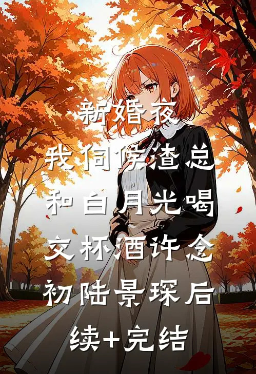 新婚夜，我伺候渣总和白月光喝交杯酒许念初陆景琛后续+完结