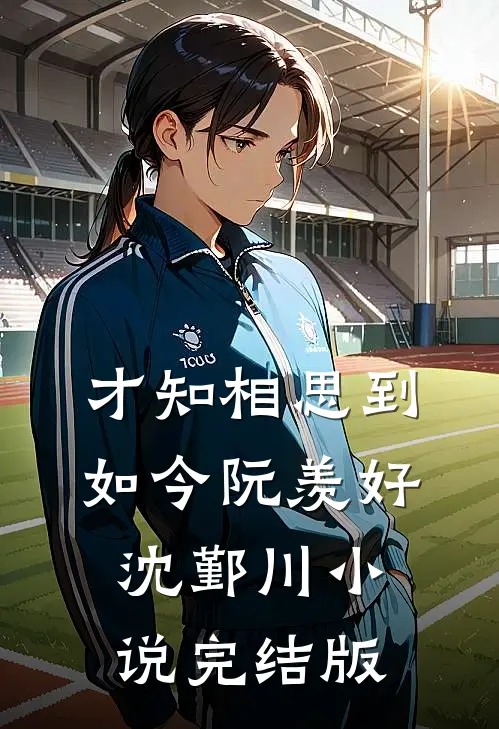 才知相思到如今阮羡好沈鄞川小说完结版