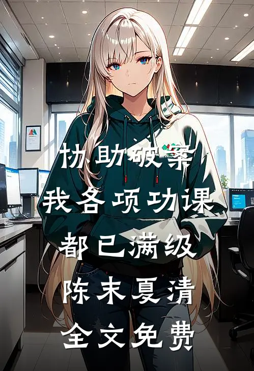 协助破案，我各项功课都已满级陈末夏清全文免费