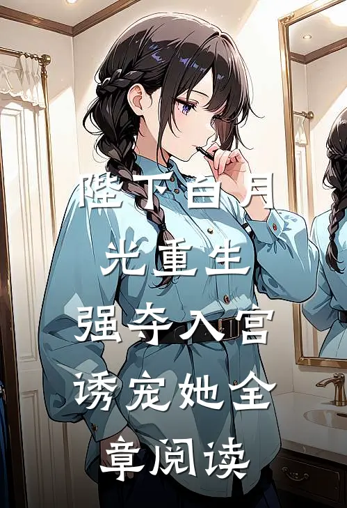 陛下白月光重生，强夺入宫诱宠她全章阅读