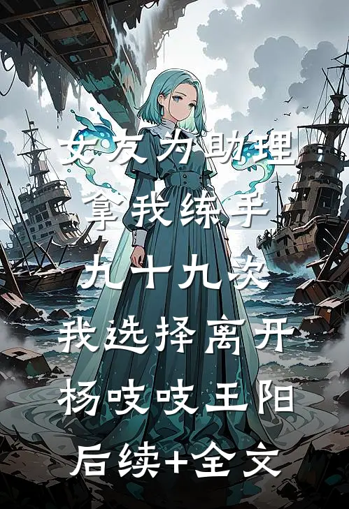 女友为助理拿我练手九十九次，我选择离开杨吱吱王阳后续+全文