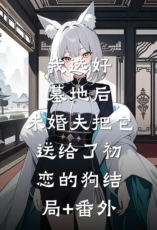 我选好墓地后，未婚夫把它送给了初恋的狗结局+番外