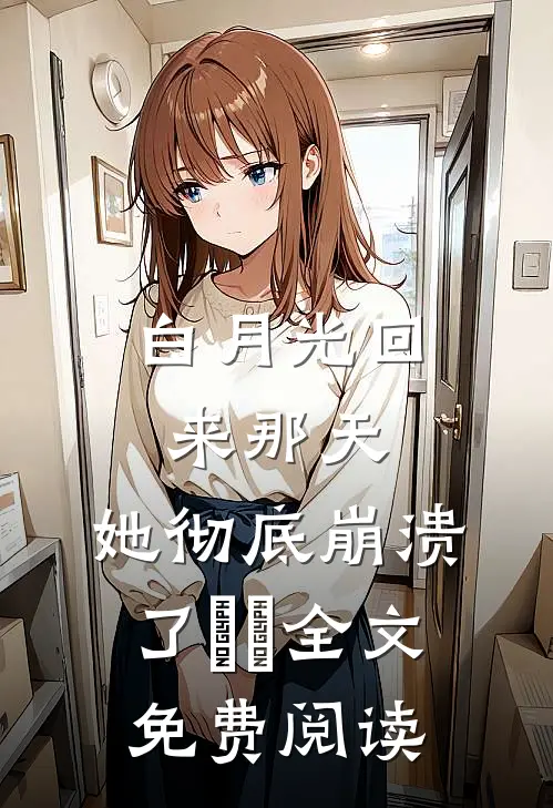 白月光回来那天，她彻底崩溃了​​全文免费阅读