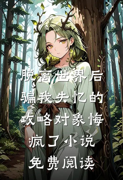 脱离世界后，骗我失忆的攻略对象悔疯了小说免费阅读