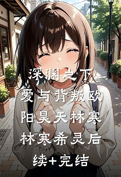 深渊之下，爱与背叛欧阳昊天林寒 林寒希灵后续+完结