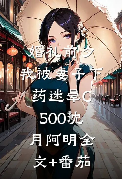 婚礼前夕，我被妻子下药迷晕C500沈月阿明全文+番茄