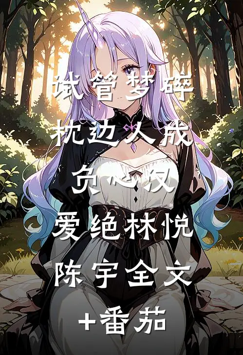 试管梦碎，枕边人成负心汉，爱绝林悦陈宇全文+番茄