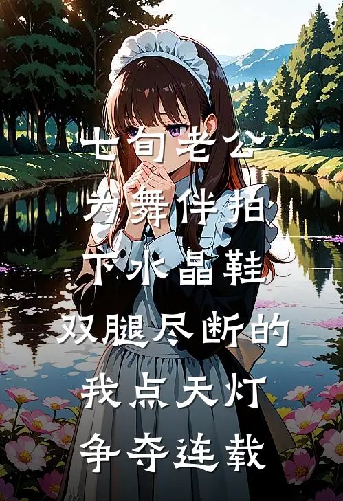 七旬老公为舞伴拍下水晶鞋，双腿尽断的我点天灯争夺连载