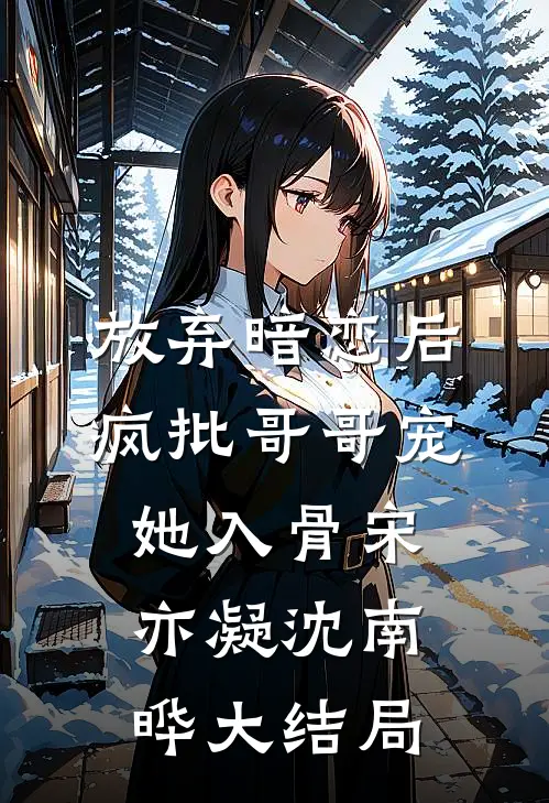 放弃暗恋后，疯批哥哥宠她入骨宋亦凝沈南晔大结局