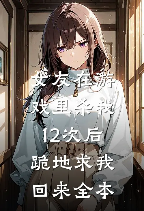 女友在游戏里杀我12次后，跪地求我回来全本