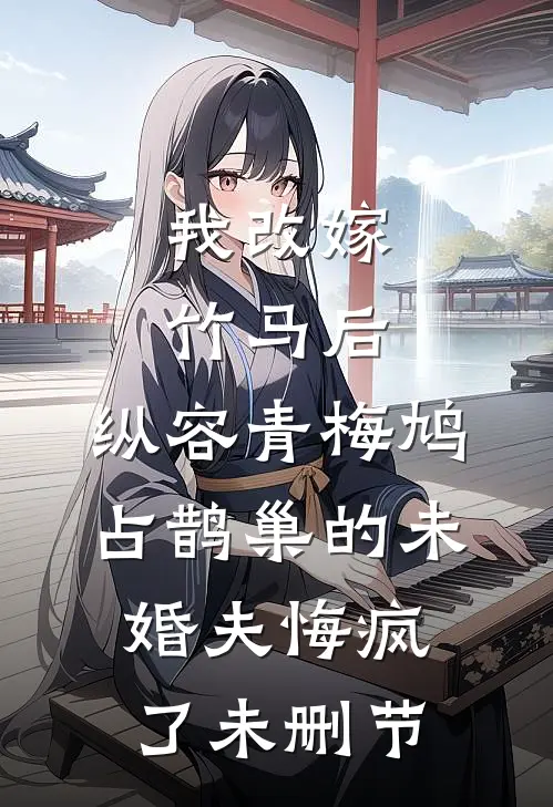 我改嫁竹马后，纵容青梅鸠占鹊巢的未婚夫悔疯了未删节