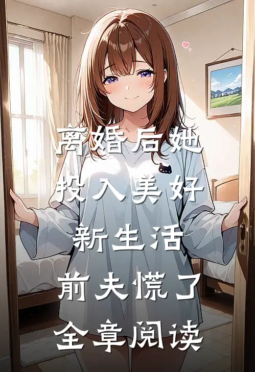 离婚后她投入美好新生活，前夫慌了全章阅读