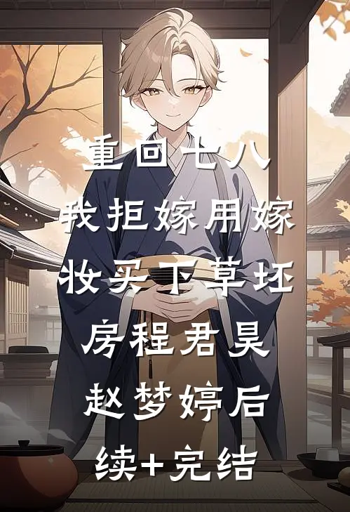 重回七八，我拒嫁用嫁妆买下草坯房程君昊赵梦婷后续+完结