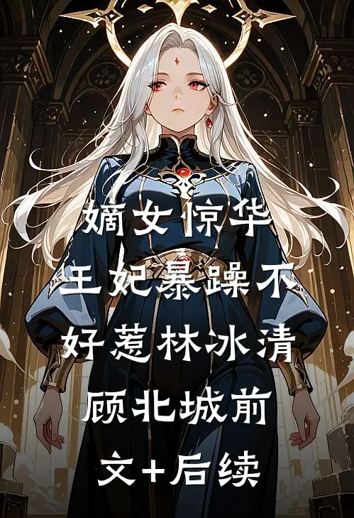 嫡女惊华：王妃暴躁不好惹林冰清顾北城前文+后续