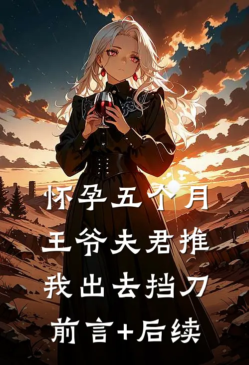 怀孕五个月，王爷夫君推我出去挡刀前言+后续