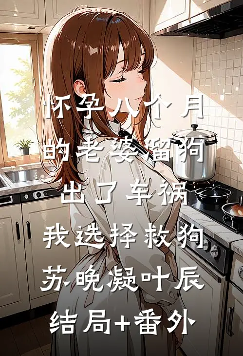 怀孕八个月的老婆溜狗出了车祸，我选择救狗苏晚凝叶辰结局+番外
