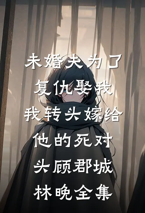 未婚夫为了复仇娶我，我转头嫁给他的死对头顾郡城林晚全集