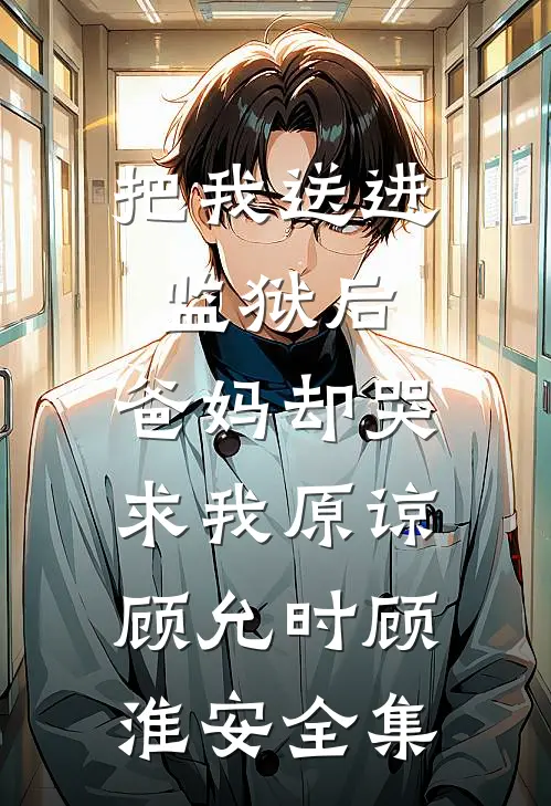 把我送进监狱后，爸妈却哭求我原谅顾允时顾淮安全集