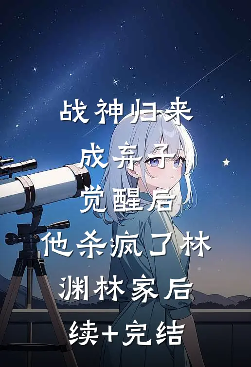 战神归来成弃子，觉醒后，他杀疯了林渊林家后续+完结