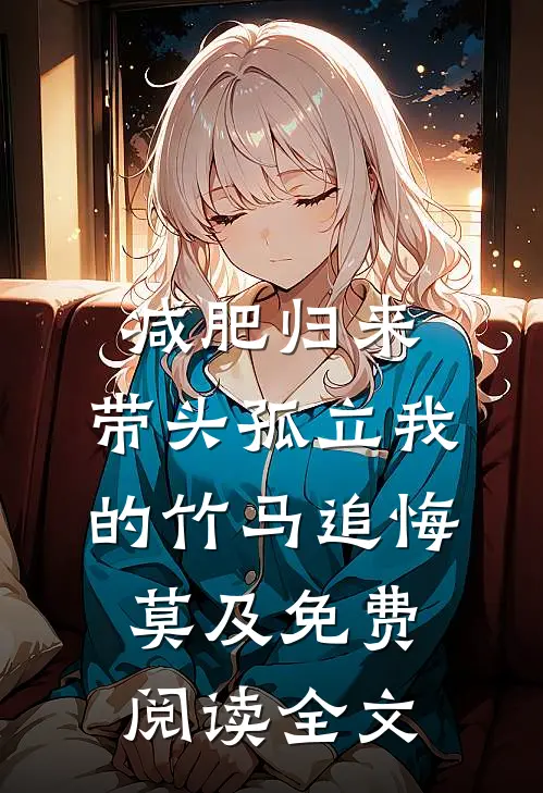 减肥归来，带头孤立我的竹马追悔莫及免费阅读全文