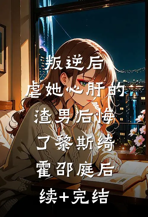 叛逆后，虐她心肝的渣男后悔了黎斯绮霍邵庭后续+完结
