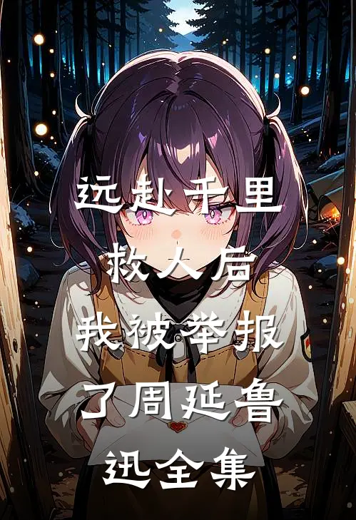 远赴千里救人后，我被举报了周延鲁迅 全集