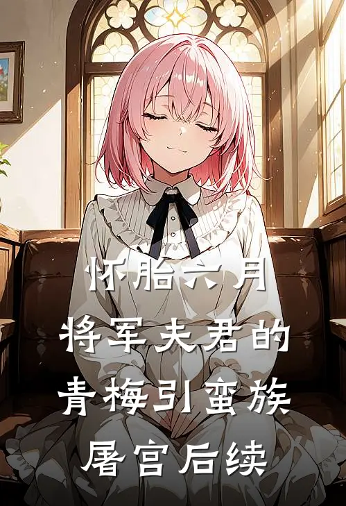 怀胎六月，将军夫君的青梅引蛮族屠宫后续