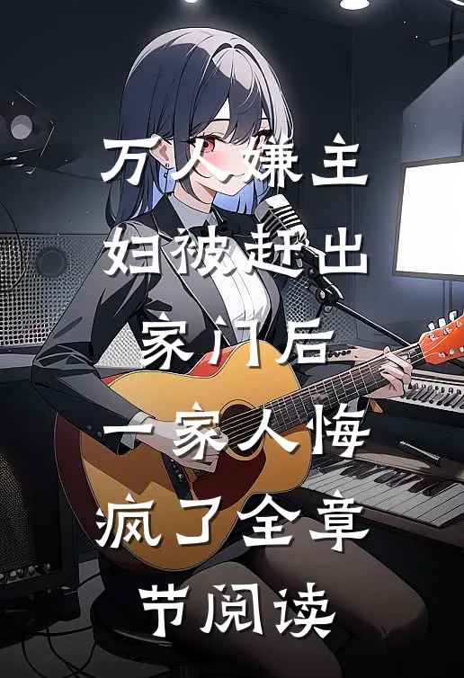 万人嫌主妇被赶出家门后，一家人悔疯了全章节阅读