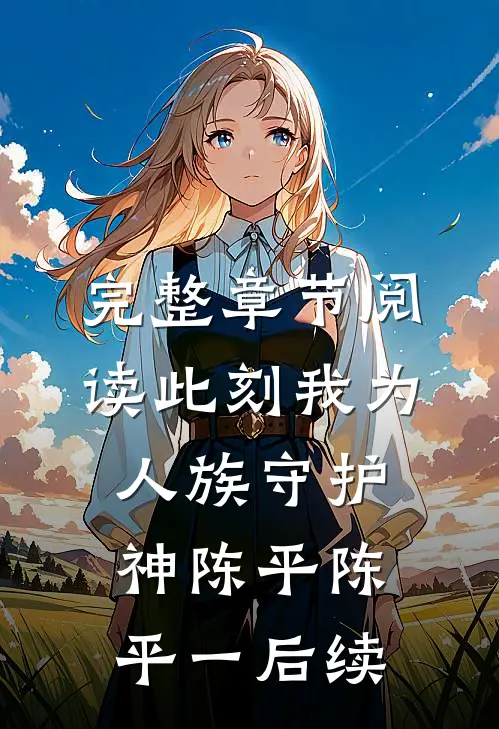 完整章节阅读此刻我为人族守护神陈平陈平一后续