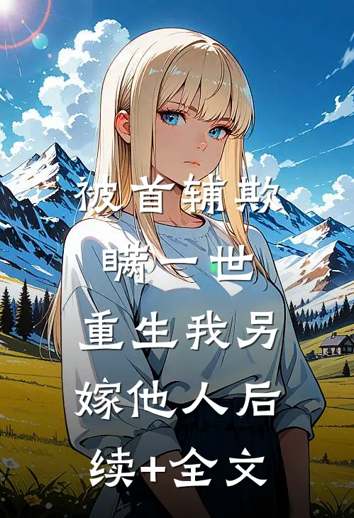 被首辅欺瞒一世，重生我另嫁他人后续+全文