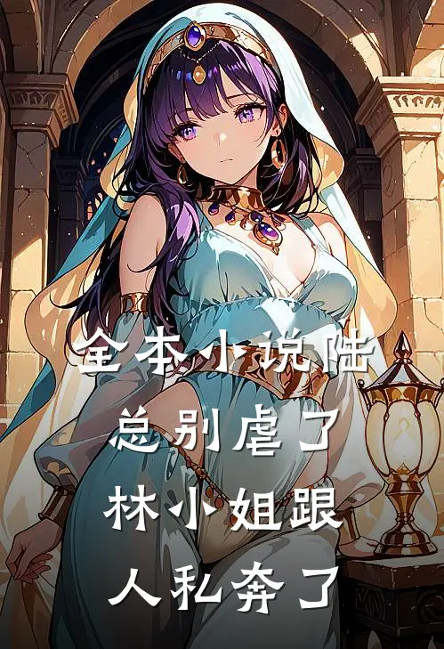 全本小说陆总别虐了，林小姐跟人私奔了