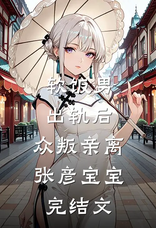 软饭男出轨后，众叛亲离张彦宝宝完结文
