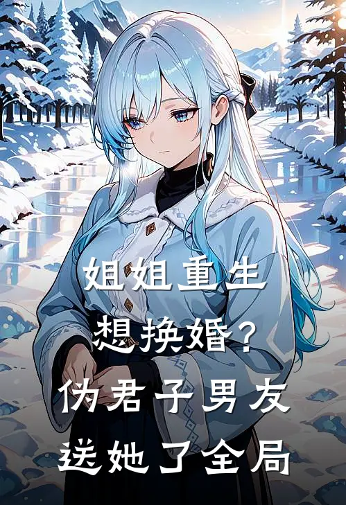姐姐重生想换婚？伪君子男友送她了全局