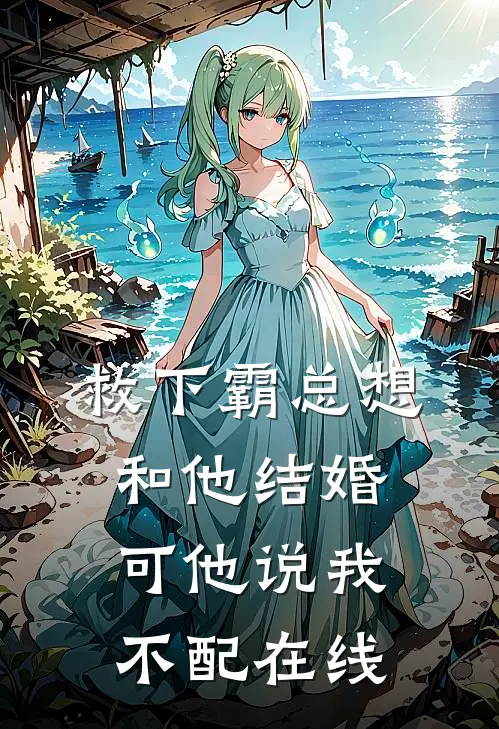 救下霸总想和他结婚，可他说我不配在线