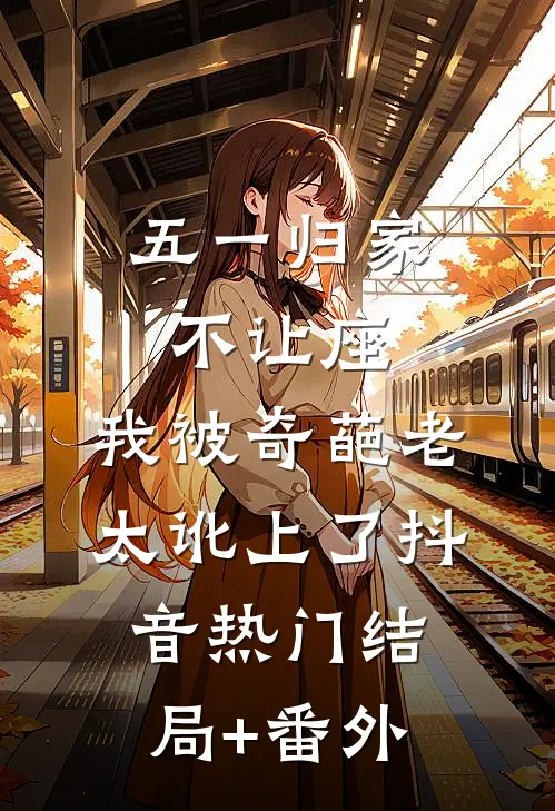 五一归家不让座，我被奇葩老太讹上了抖音热门结局+番外
