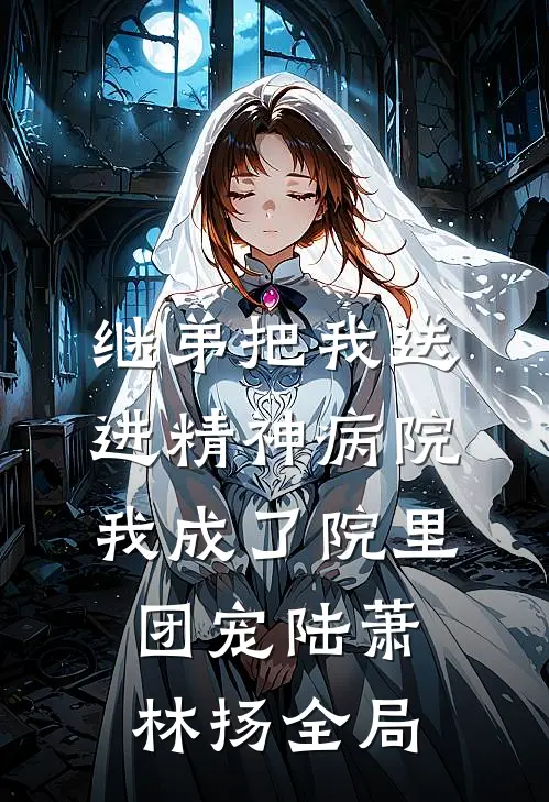 继弟把我送进精神病院，我成了院里团宠陆萧林扬全局