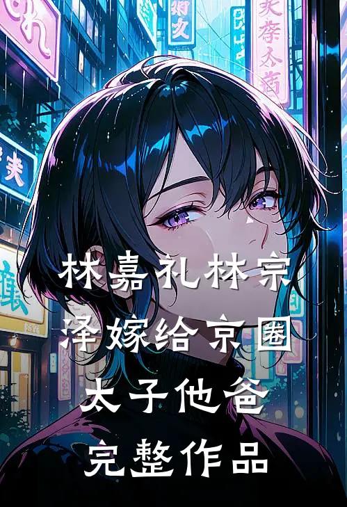 林嘉礼 林宗泽嫁给京圈太子他爸完整作品