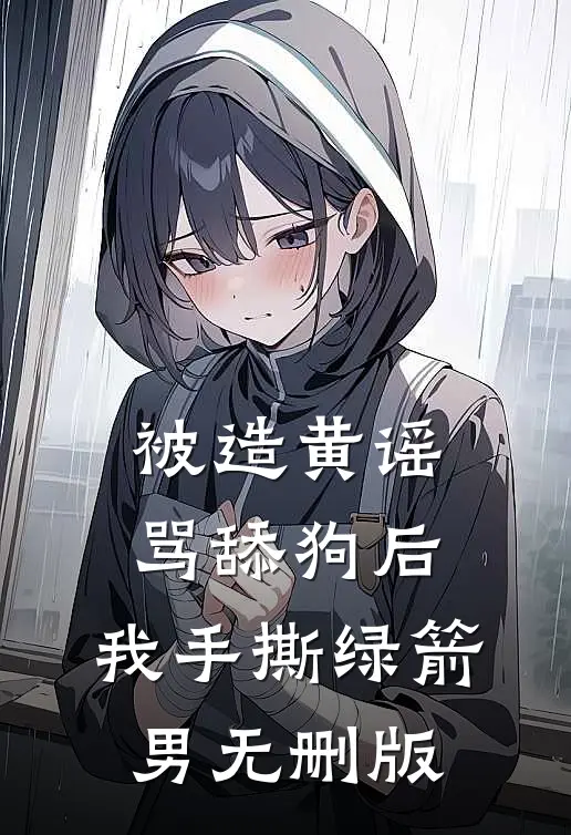 被造黄谣骂舔狗后，我手撕绿箭男无删版